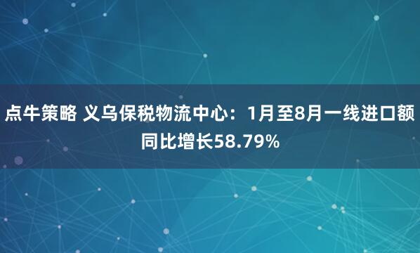 点牛策略 义乌保税物流中心：1月至8月一线进口额同比增长58.79%