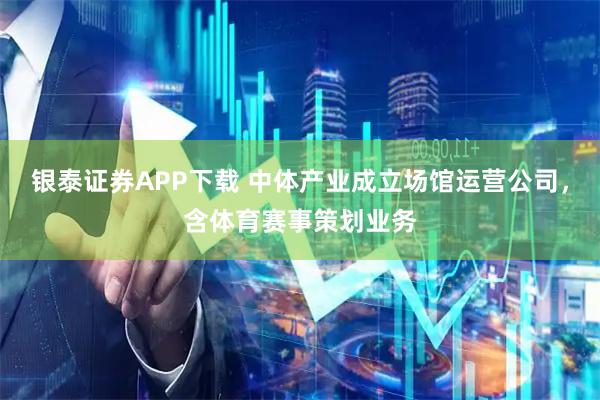 银泰证券APP下载 中体产业成立场馆运营公司，含体育赛事策划业务